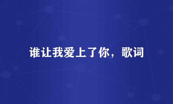 谁让我爱上了你，歌词