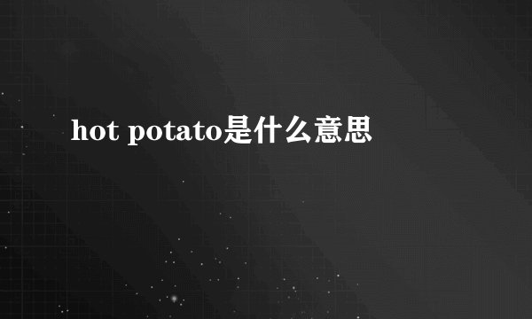 hot potato是什么意思