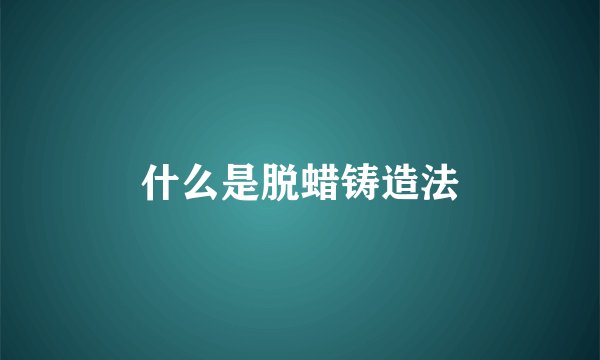 什么是脱蜡铸造法