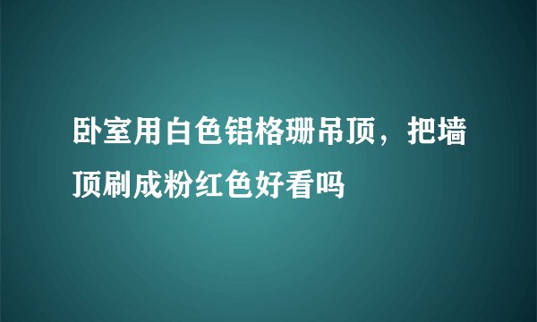 卧室用白色铝格珊吊顶，把墙顶刷成粉红色好看吗