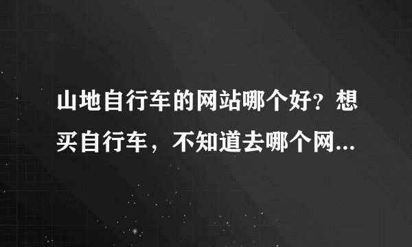 山地自行车的网站哪个好？想买自行车，不知道去哪个网站好，可以推荐一下吗？要真实的。