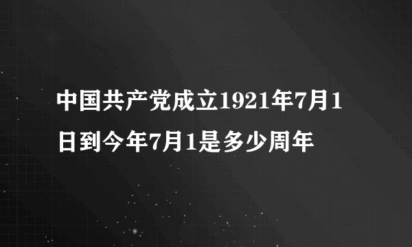 中国共产党成立1921年7月1日到今年7月1是多少周年