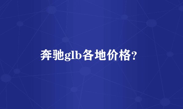 奔驰glb各地价格？