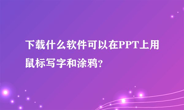 下载什么软件可以在PPT上用鼠标写字和涂鸦？