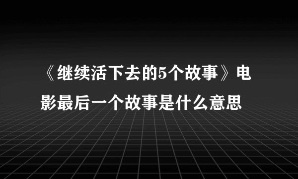 《继续活下去的5个故事》电影最后一个故事是什么意思