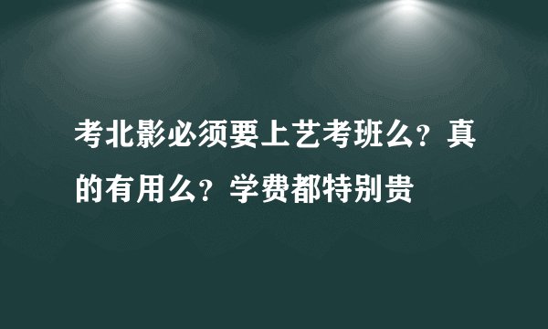 考北影必须要上艺考班么？真的有用么？学费都特别贵