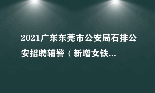 2021广东东莞市公安局石排公安招聘辅警（新增女铁骑岗位）公告（100人）