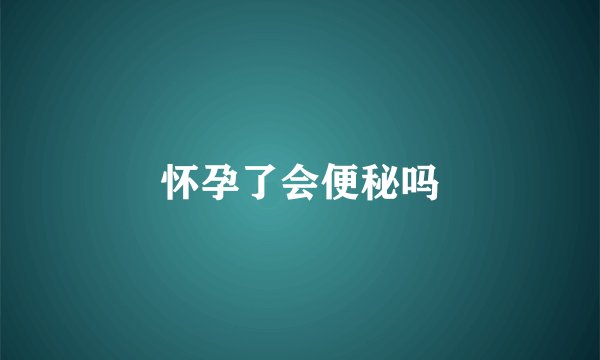 怀孕了会便秘吗