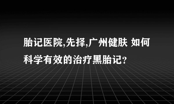 胎记医院,先择,广州健肤 如何科学有效的治疗黑胎记？