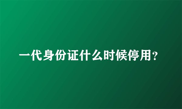一代身份证什么时候停用？