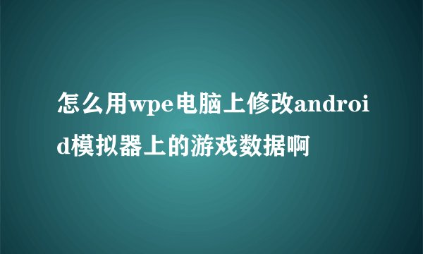怎么用wpe电脑上修改android模拟器上的游戏数据啊
