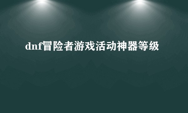 dnf冒险者游戏活动神器等级