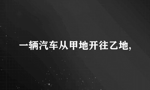 一辆汽车从甲地开往乙地,