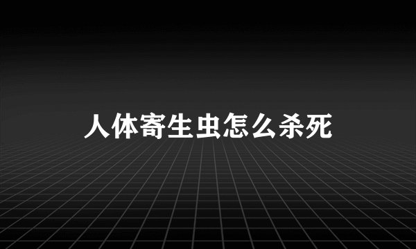 人体寄生虫怎么杀死