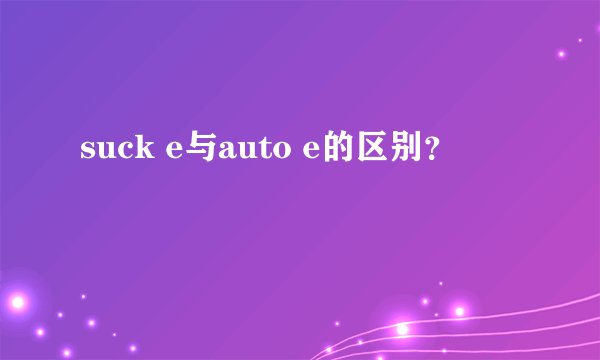 suck e与auto e的区别？