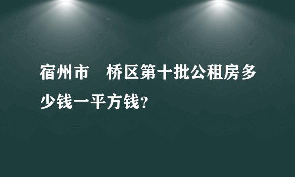 宿州市埇桥区第十批公租房多少钱一平方钱？