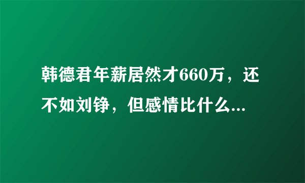 韩德君年薪居然才660万，还不如刘铮，但感情比什么都重要！