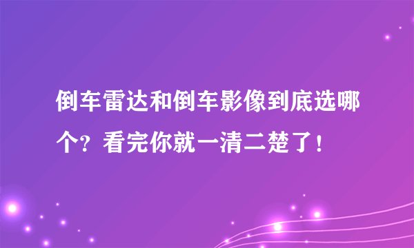 倒车雷达和倒车影像到底选哪个？看完你就一清二楚了！