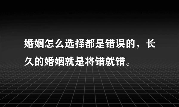 婚姻怎么选择都是错误的，长久的婚姻就是将错就错。