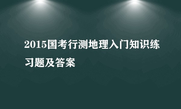 2015国考行测地理入门知识练习题及答案