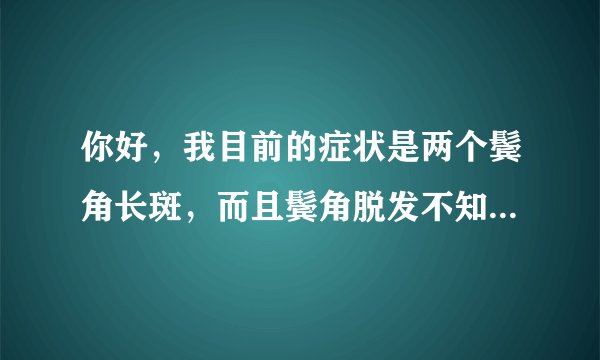 你好，我目前的症状是两个鬓角长斑，而且鬓角脱发不知...