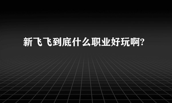 新飞飞到底什么职业好玩啊?
