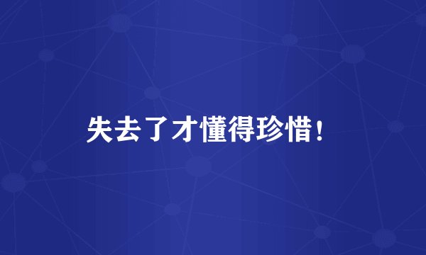 失去了才懂得珍惜！