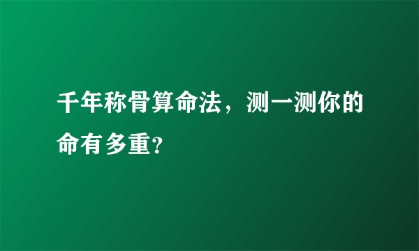 千年称骨算命法，测一测你的命有多重？