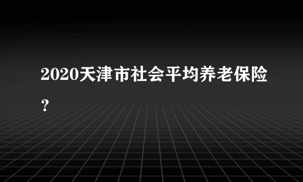 2020天津市社会平均养老保险？