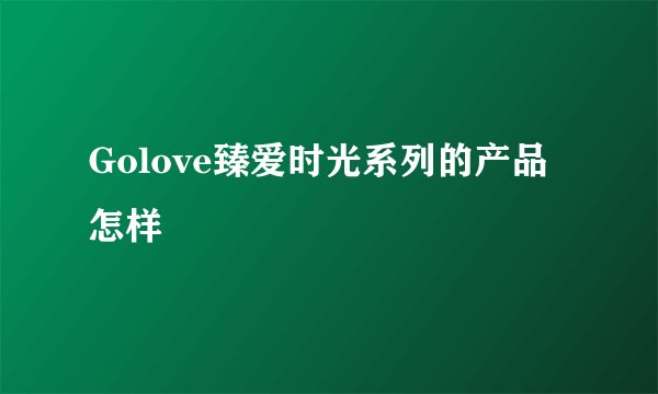 Golove臻爱时光系列的产品怎样