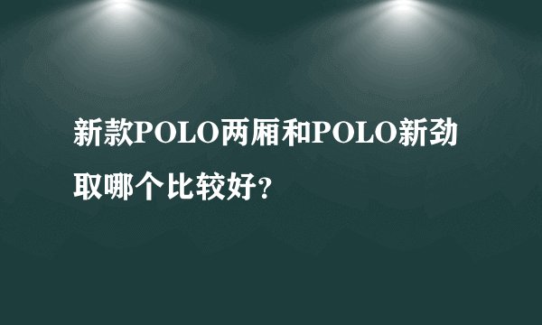 新款POLO两厢和POLO新劲取哪个比较好？