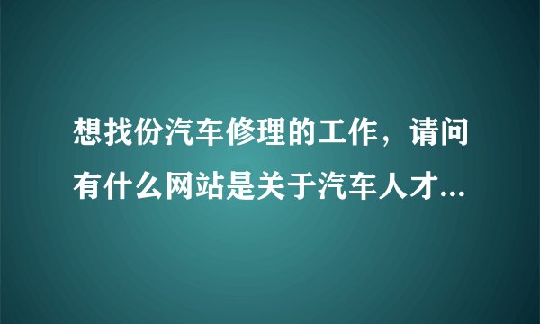 想找份汽车修理的工作，请问有什么网站是关于汽车人才招聘的，帮忙推荐一两个哦
