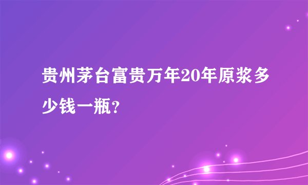 贵州茅台富贵万年20年原浆多少钱一瓶？