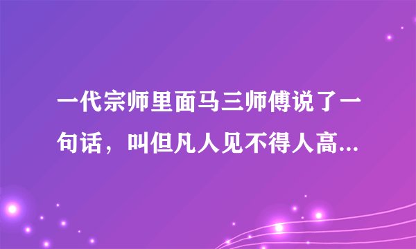 一代宗师里面马三师傅说了一句话，叫但凡人见不得人高明，原话是什么？