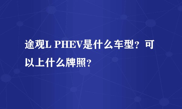 途观L PHEV是什么车型？可以上什么牌照？