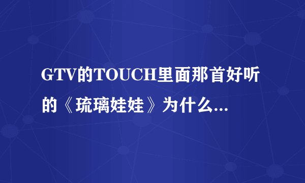 GTV的TOUCH里面那首好听的《琉璃娃娃》为什么找不到？