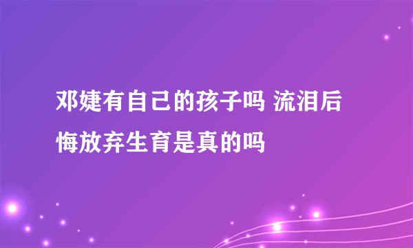 邓婕有自己的孩子吗 流泪后悔放弃生育是真的吗