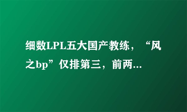 细数LPL五大国产教练，“风之bp”仅排第三，前两位实在太厉害！