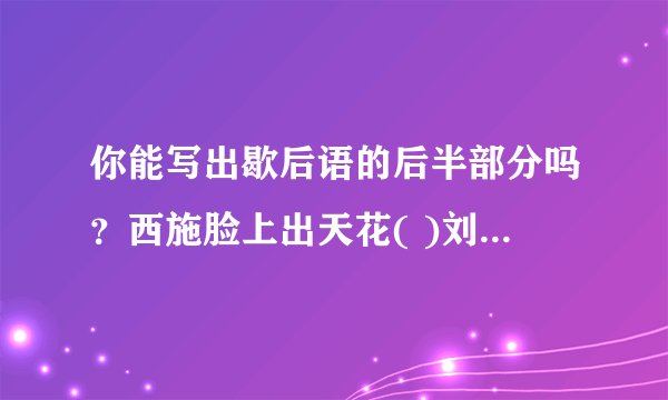 你能写出歇后语的后半部分吗？西施脸上出天花( )刘备借荆州( )唐僧看书( )韩信点兵( )