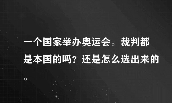 一个国家举办奥运会。裁判都是本国的吗？还是怎么选出来的。