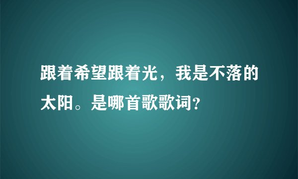 跟着希望跟着光，我是不落的太阳。是哪首歌歌词？