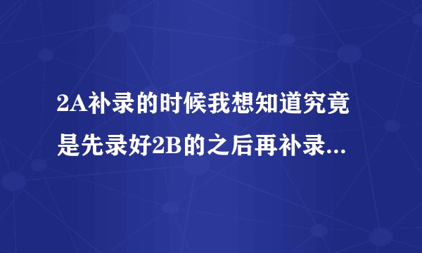 2A补录的时候我想知道究竟是先录好2B的之后再补录，还是先补录好2A才开始录2B？