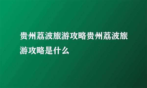 贵州荔波旅游攻略贵州荔波旅游攻略是什么