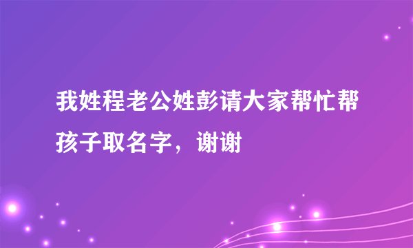 我姓程老公姓彭请大家帮忙帮孩子取名字，谢谢