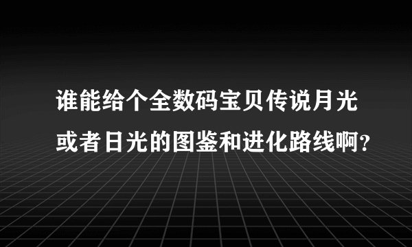 谁能给个全数码宝贝传说月光或者日光的图鉴和进化路线啊？