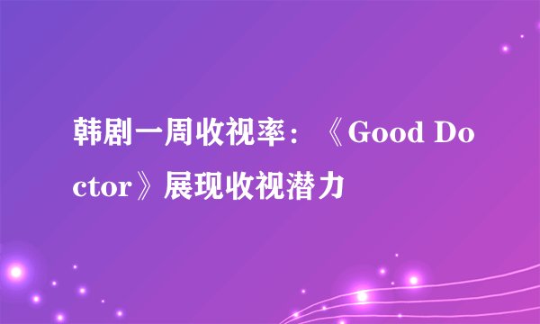 韩剧一周收视率：《Good Doctor》展现收视潜力