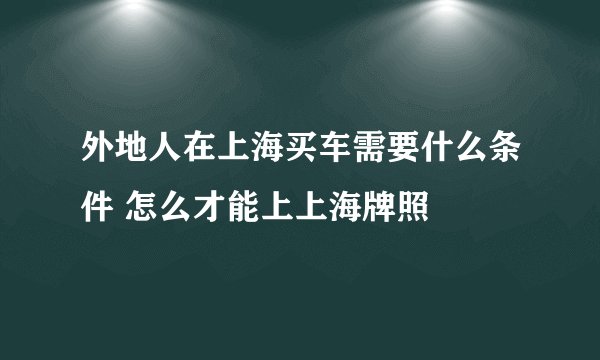外地人在上海买车需要什么条件 怎么才能上上海牌照