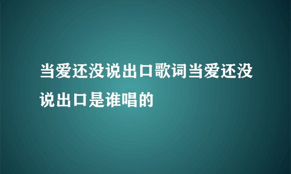 当爱还没说出口歌词当爱还没说出口是谁唱的