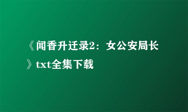 《闻香升迁录2：女公安局长》txt全集下载