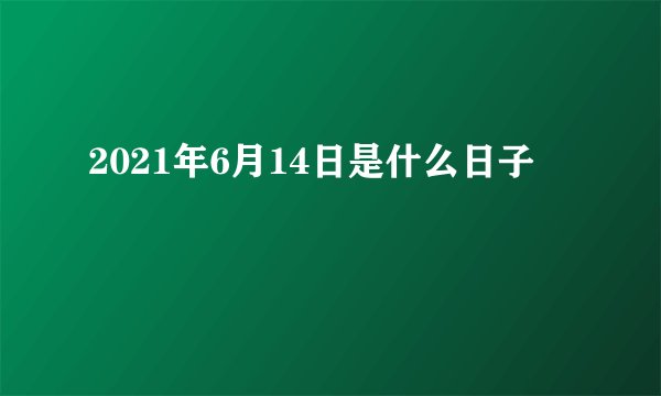2021年6月14日是什么日子